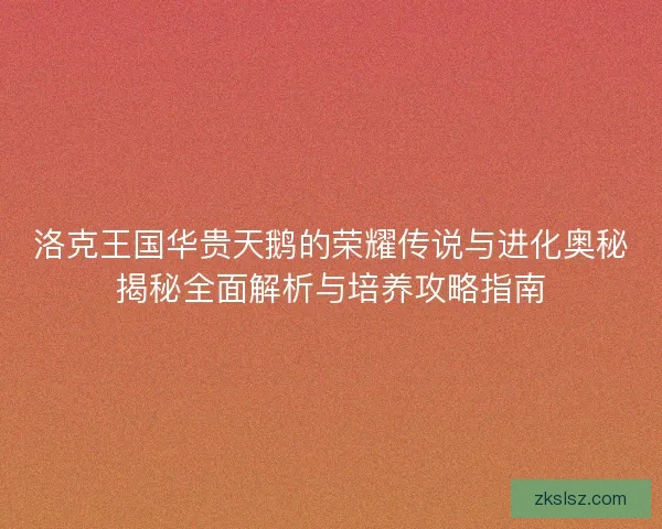 洛克王国华贵天鹅的荣耀传说与进化奥秘揭秘全面解析与培养攻略指南