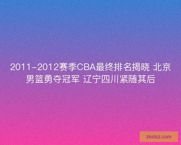 2011-2012赛季CBA最终排名揭晓 北京男篮勇夺冠军 辽宁四川紧随其后