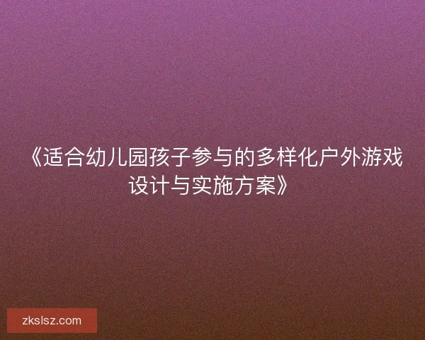 《适合幼儿园孩子参与的多样化户外游戏设计与实施方案》