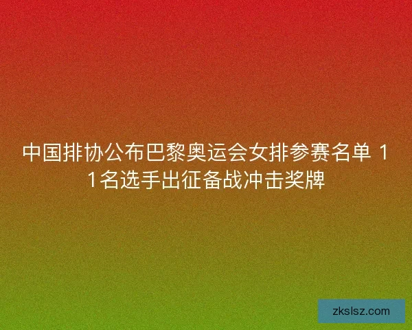 中国排协公布巴黎奥运会女排参赛名单 11名选手出征备战冲击奖牌