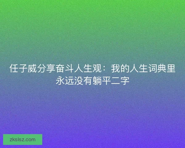 任子威分享奋斗人生观：我的人生词典里永远没有躺平二字