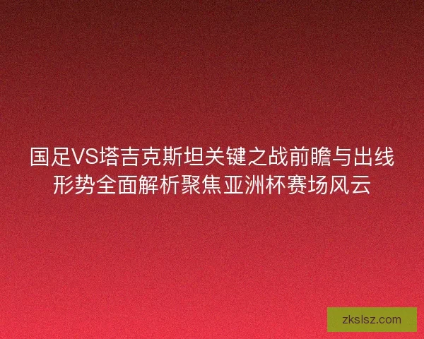 国足VS塔吉克斯坦关键之战前瞻与出线形势全面解析聚焦亚洲杯赛场风云