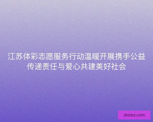 江苏体彩志愿服务行动温暖开展携手公益传递责任与爱心共建美好社会