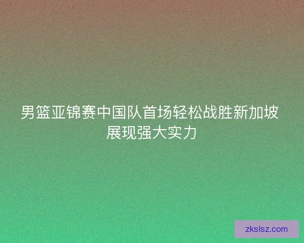 男篮亚锦赛中国队首场轻松战胜新加坡 展现强大实力