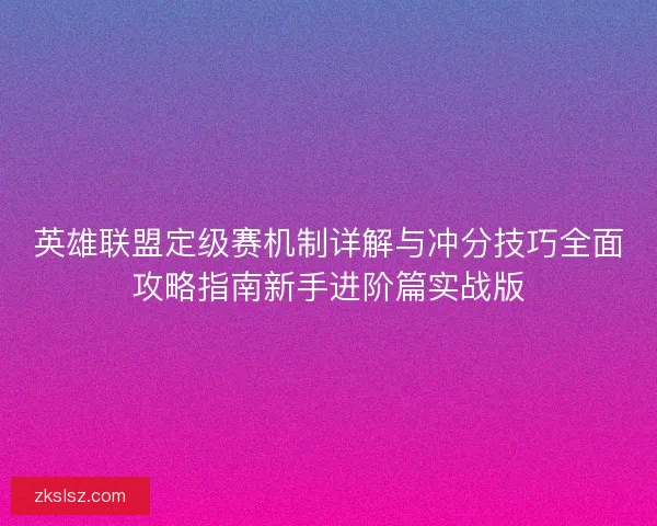 英雄联盟定级赛机制详解与冲分技巧全面攻略指南新手进阶篇实战版