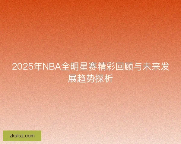 2025年NBA全明星赛精彩回顾与未来发展趋势探析