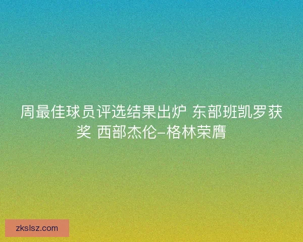 周最佳球员评选结果出炉 东部班凯罗获奖 西部杰伦-格林荣膺