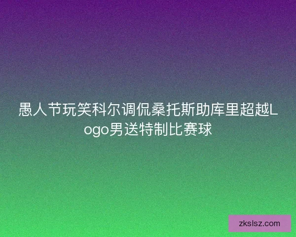 愚人节玩笑科尔调侃桑托斯助库里超越Logo男送特制比赛球