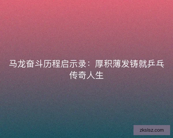 马龙奋斗历程启示录：厚积薄发铸就乒乓传奇人生