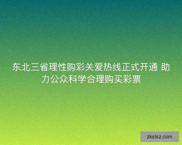 东北三省理性购彩关爱热线正式开通 助力公众科学合理购买彩票