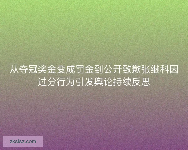 从夺冠奖金变成罚金到公开致歉张继科因过分行为引发舆论持续反思