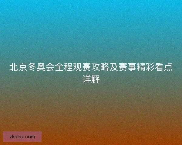 北京冬奥会全程观赛攻略及赛事精彩看点详解