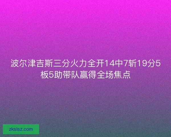 波尔津吉斯三分火力全开14中7斩19分5板5助带队赢得全场焦点