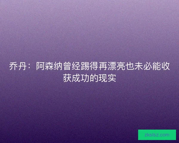 乔丹：阿森纳曾经踢得再漂亮也未必能收获成功的现实