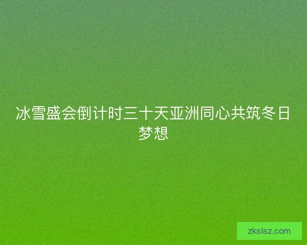 冰雪盛会倒计时三十天亚洲同心共筑冬日梦想