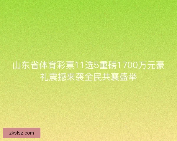 山东省体育彩票11选5重磅1700万元豪礼震撼来袭全民共襄盛举
