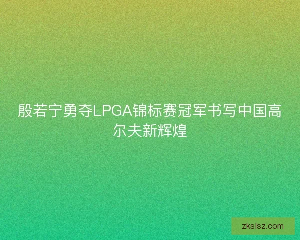 殷若宁勇夺LPGA锦标赛冠军书写中国高尔夫新辉煌