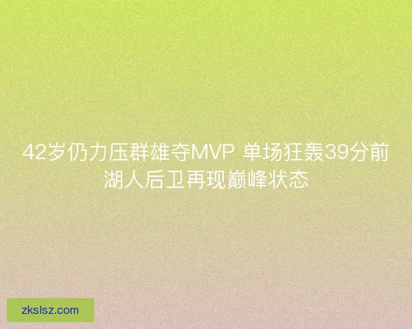 42岁仍力压群雄夺MVP 单场狂轰39分前湖人后卫再现巅峰状态