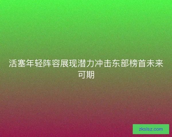 活塞年轻阵容展现潜力冲击东部榜首未来可期