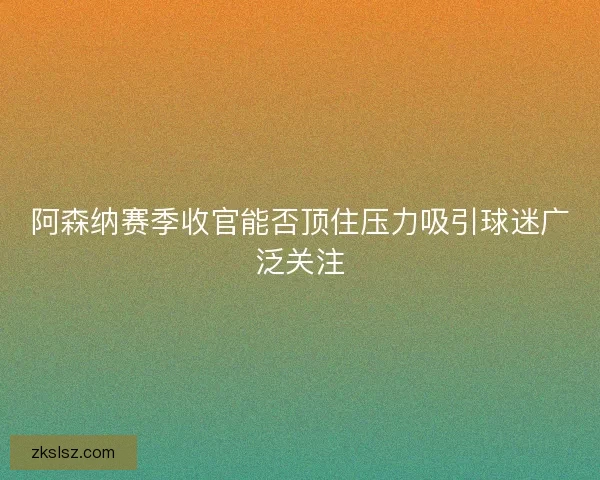 阿森纳赛季收官能否顶住压力吸引球迷广泛关注