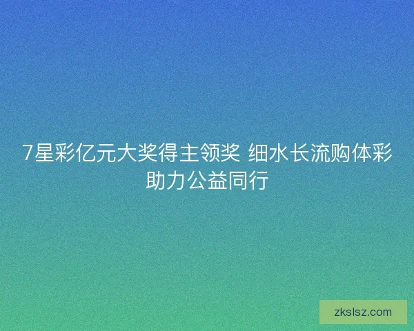 7星彩亿元大奖得主领奖 细水长流购体彩助力公益同行