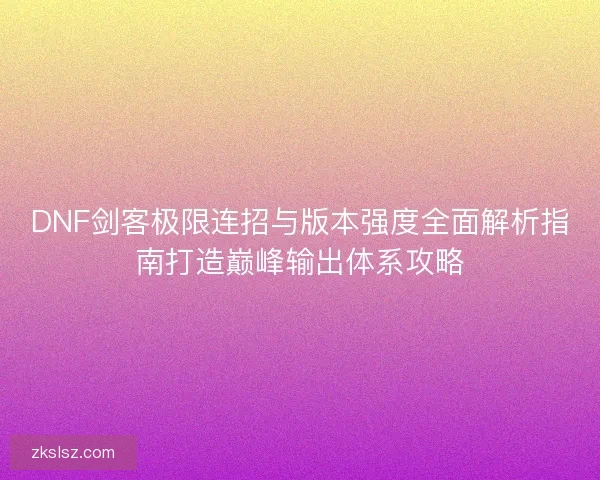 DNF剑客极限连招与版本强度全面解析指南打造巅峰输出体系攻略