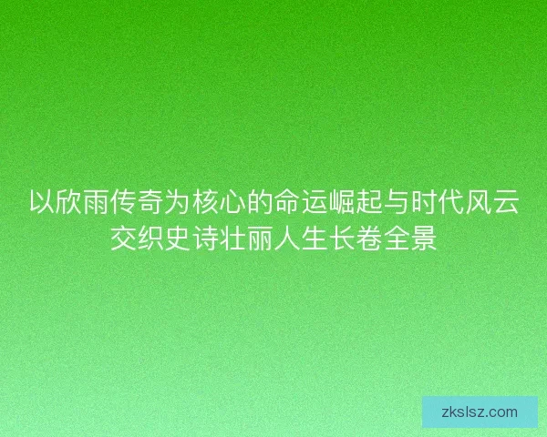 以欣雨传奇为核心的命运崛起与时代风云交织史诗壮丽人生长卷全景
