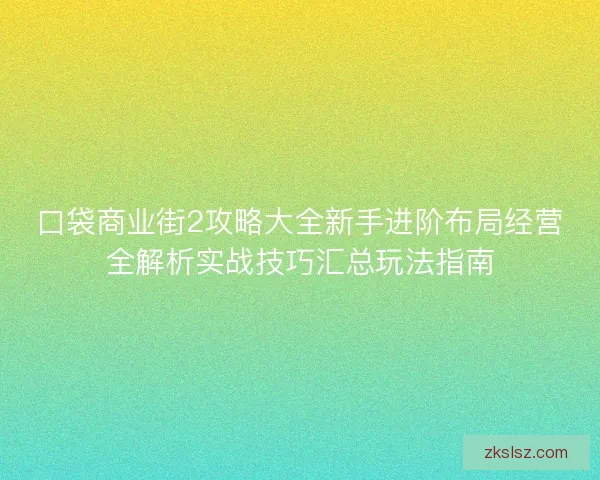 口袋商业街2攻略大全新手进阶布局经营全解析实战技巧汇总玩法指南