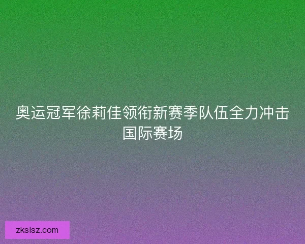 奥运冠军徐莉佳领衔新赛季队伍全力冲击国际赛场