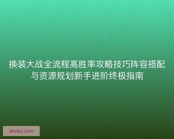 换装大战全流程高胜率攻略技巧阵容搭配与资源规划新手进阶终极指南