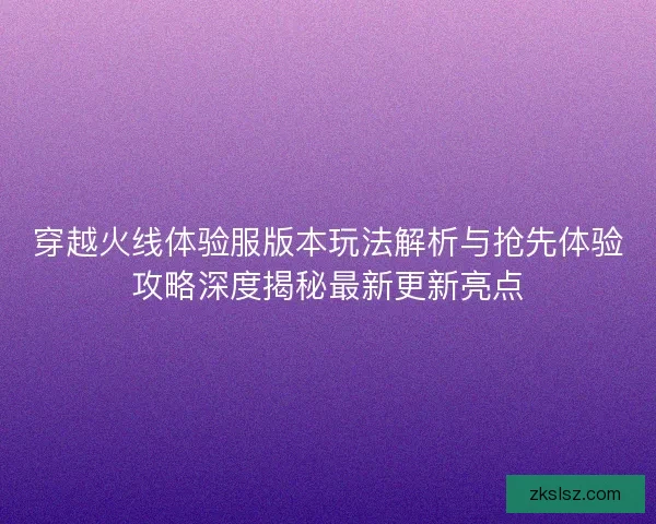 穿越火线体验服版本玩法解析与抢先体验攻略深度揭秘最新更新亮点