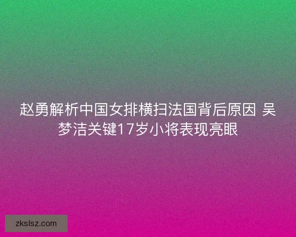 赵勇解析中国女排横扫法国背后原因 吴梦洁关键17岁小将表现亮眼