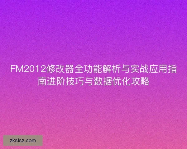 FM2012修改器全功能解析与实战应用指南进阶技巧与数据优化攻略