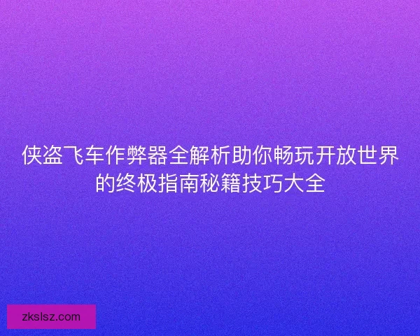 侠盗飞车作弊器全解析助你畅玩开放世界的终极指南秘籍技巧大全 侠盗飞车作弊器全解析助你畅玩开放世界的终极指南秘籍技巧大全