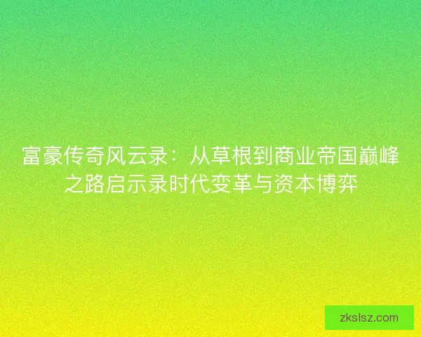 富豪传奇风云录：从草根到商业帝国巅峰之路启示录时代变革与资本博弈
