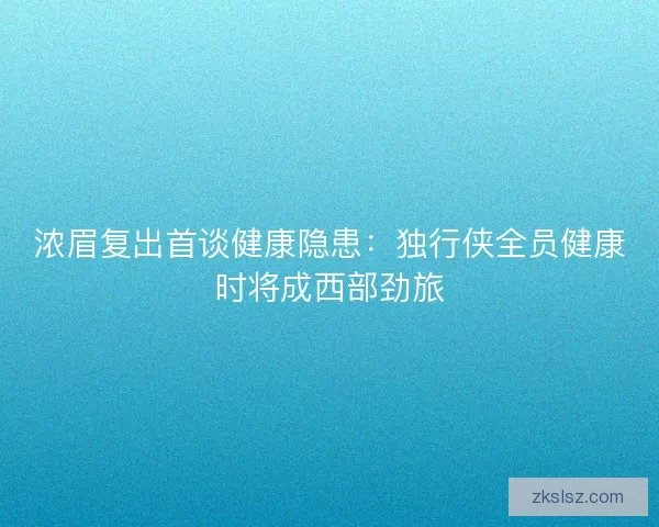浓眉复出首谈健康隐患：独行侠全员健康时将成西部劲旅