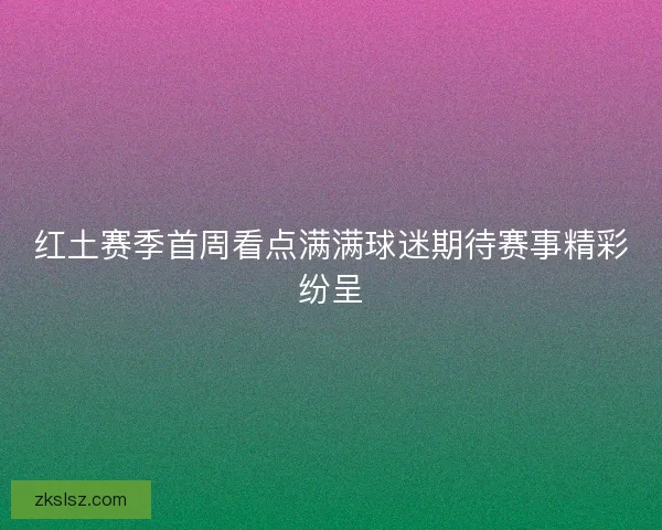 红土赛季首周看点满满球迷期待赛事精彩纷呈 红土赛季首周看点满满球迷期待赛事精彩纷呈