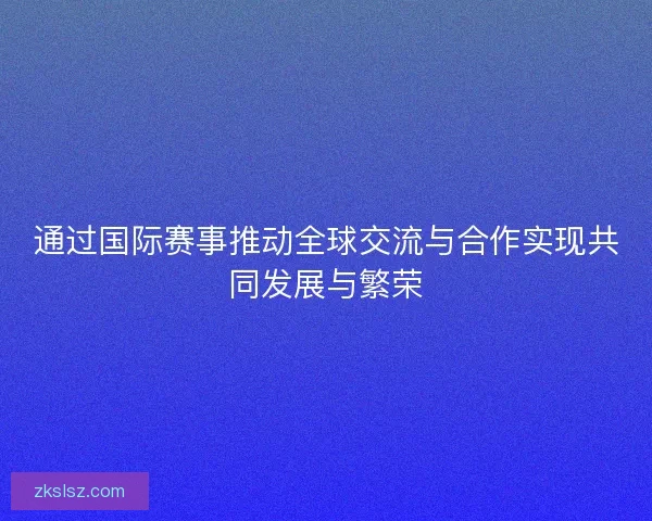 通过国际赛事推动全球交流与合作实现共同发展与繁荣