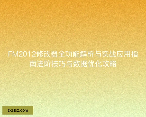 FM2012修改器全功能解析与实战应用指南进阶技巧与数据优化攻略