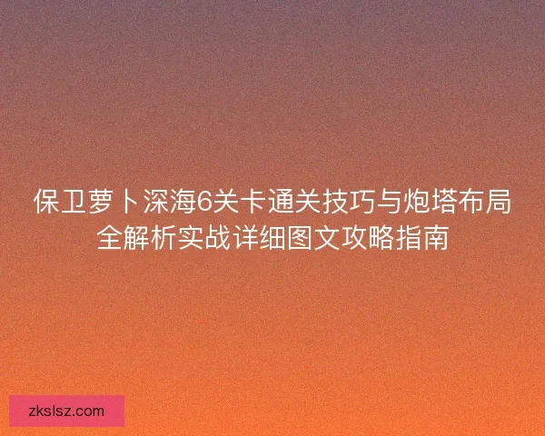 保卫萝卜深海6关卡通关技巧与炮塔布局全解析实战详细图文攻略指南