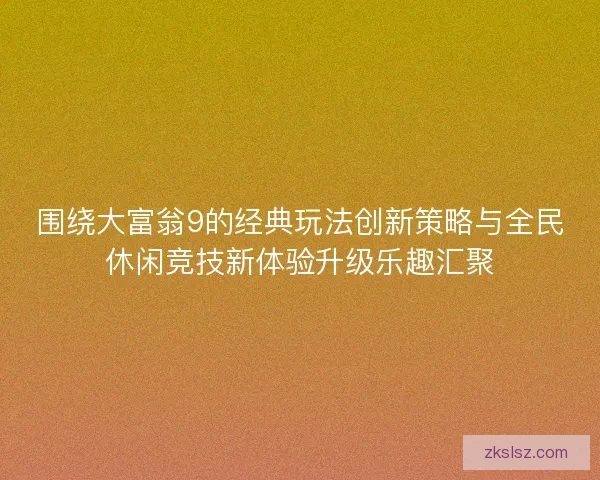 围绕大富翁9的经典玩法创新策略与全民休闲竞技新体验升级乐趣汇聚 围绕大富翁9的经典玩法创新策略与全民休闲竞技新体验升级乐趣汇聚