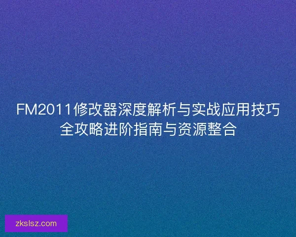 FM2011修改器深度解析与实战应用技巧全攻略进阶指南与资源整合 FM2011修改器深度解析与实战应用技巧全攻略进阶指南与资源整合