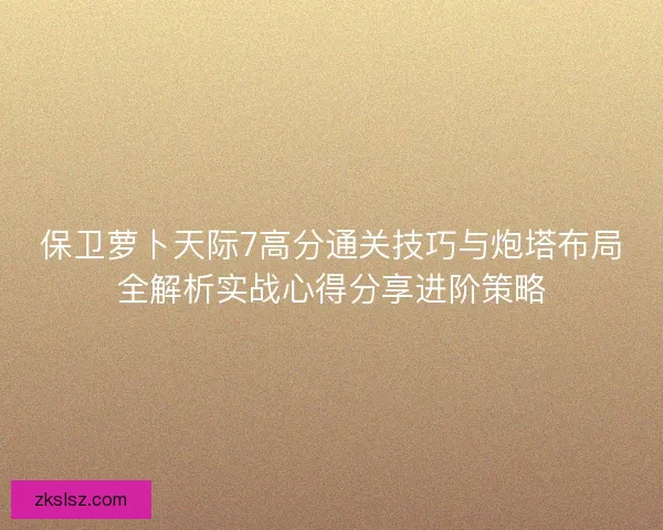 保卫萝卜天际7高分通关技巧与炮塔布局全解析实战心得分享进阶策略 保卫萝卜天际7高分通关技巧与炮塔布局全解析实战心得分享进阶策略