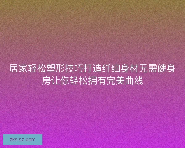 居家轻松塑形技巧打造纤细身材无需健身房让你轻松拥有完美曲线 居家轻松塑形技巧打造纤细身材无需健身房让你轻松拥有完美曲线