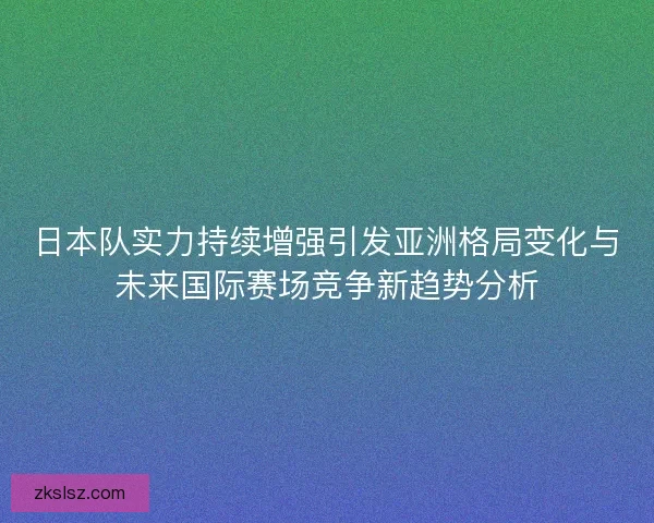 日本队实力持续增强引发亚洲格局变化与未来国际赛场竞争新趋势分析 日本队实力持续增强引发亚洲格局变化与未来国际赛场竞争新趋势分析