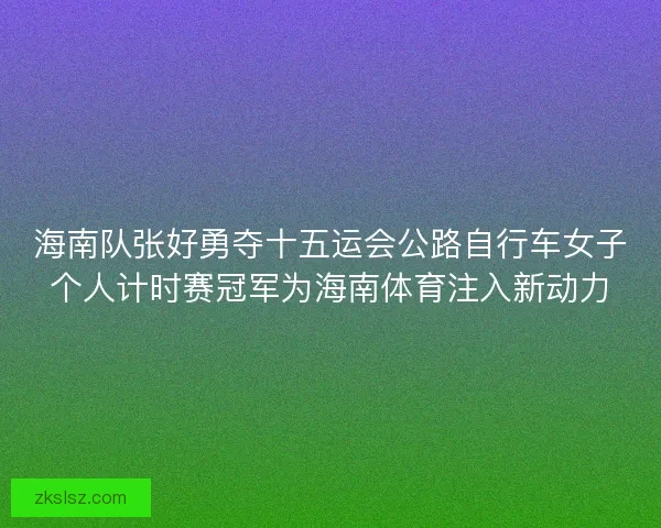 海南队张好勇夺十五运会公路自行车女子个人计时赛冠军为海南体育注入新动力 海南队张好勇夺十五运会公路自行车女子个人计时赛冠军为海南体育注入新动力