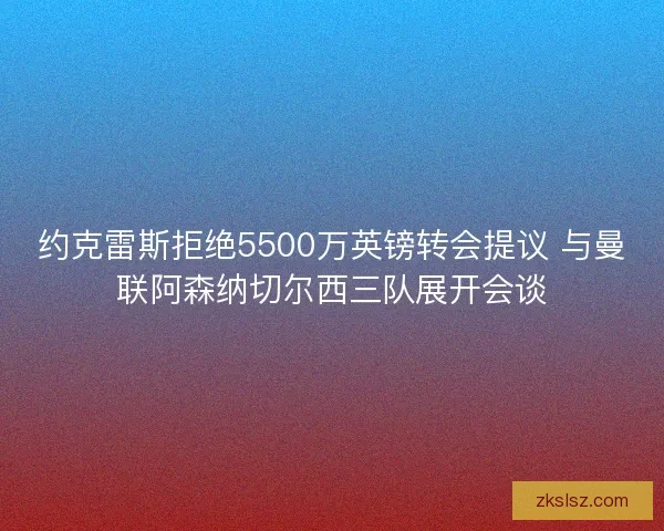 约克雷斯拒绝5500万英镑转会提议 与曼联阿森纳切尔西三队展开会谈