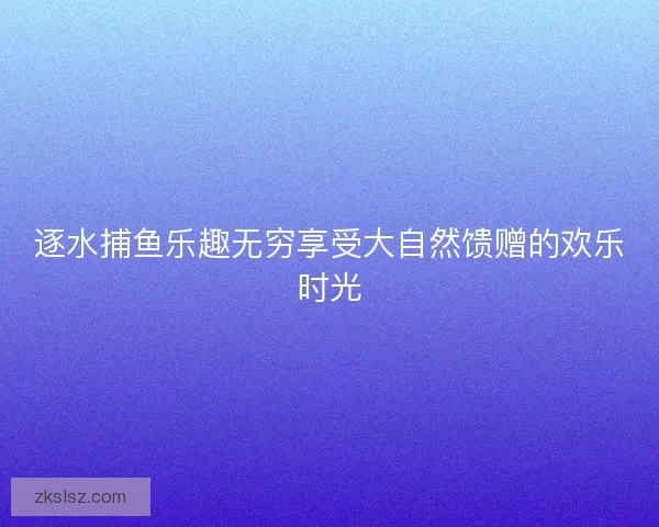 逐水捕鱼乐趣无穷享受大自然馈赠的欢乐时光 逐水捕鱼乐趣无穷享受大自然馈赠的欢乐时光