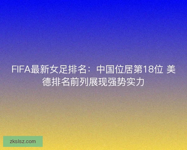FIFA最新女足排名:中国位居第18位 美德排名前列展现强势实力 FIFA最新女足排名:中国位居第18位 美德排名前列展现强势实力