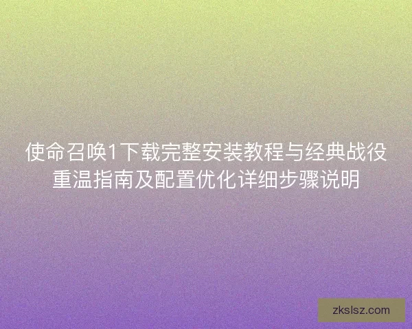 使命召唤1下载完整安装教程与经典战役重温指南及配置优化详细步骤说明 使命召唤1下载完整安装教程与经典战役重温指南及配置优化详细步骤说明